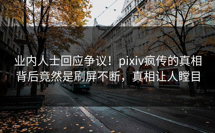 业内人士回应争议！pixiv疯传的真相背后竟然是刷屏不断，真相让人瞠目
