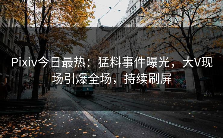 Pixiv今日最热：猛料事件曝光，大V现场引爆全场，持续刷屏