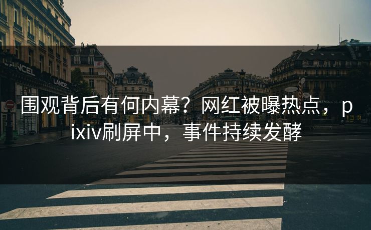 围观背后有何内幕？网红被曝热点，pixiv刷屏中，事件持续发酵
