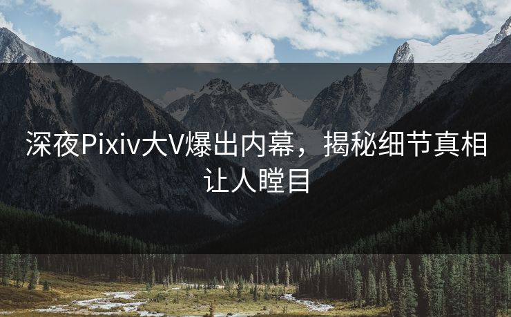 深夜Pixiv大V爆出内幕，揭秘细节真相让人瞠目