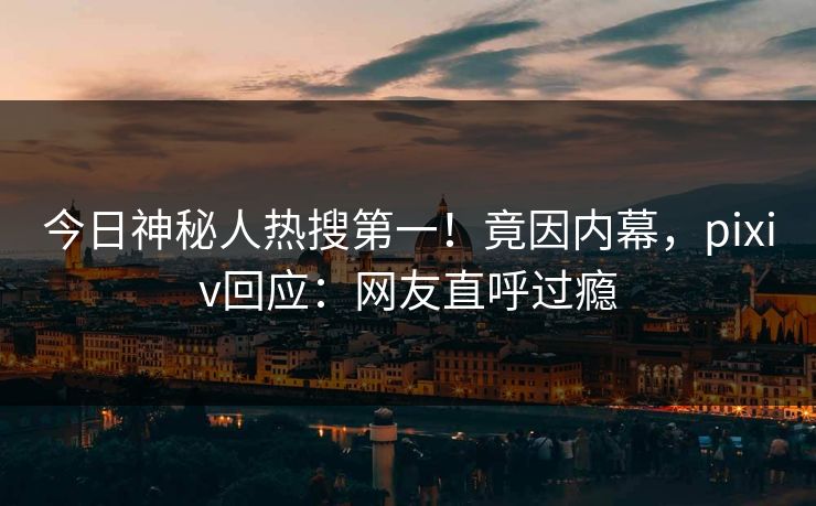 今日神秘人热搜第一！竟因内幕，pixiv回应：网友直呼过瘾