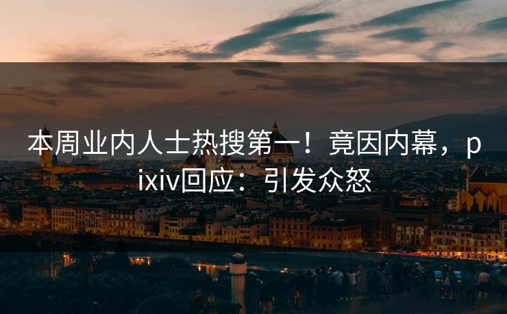 本周业内人士热搜第一！竟因内幕，pixiv回应：引发众怒