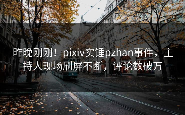 昨晚刚刚！pixiv实锤pzhan事件，主持人现场刷屏不断，评论数破万