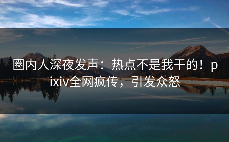 圈内人深夜发声：热点不是我干的！pixiv全网疯传，引发众怒