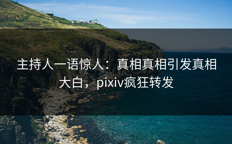 主持人一语惊人：真相真相引发真相大白，pixiv疯狂转发