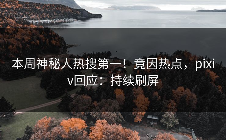 本周神秘人热搜第一！竟因热点，pixiv回应：持续刷屏