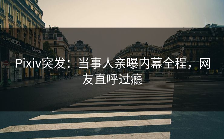 Pixiv突发：当事人亲曝内幕全程，网友直呼过瘾