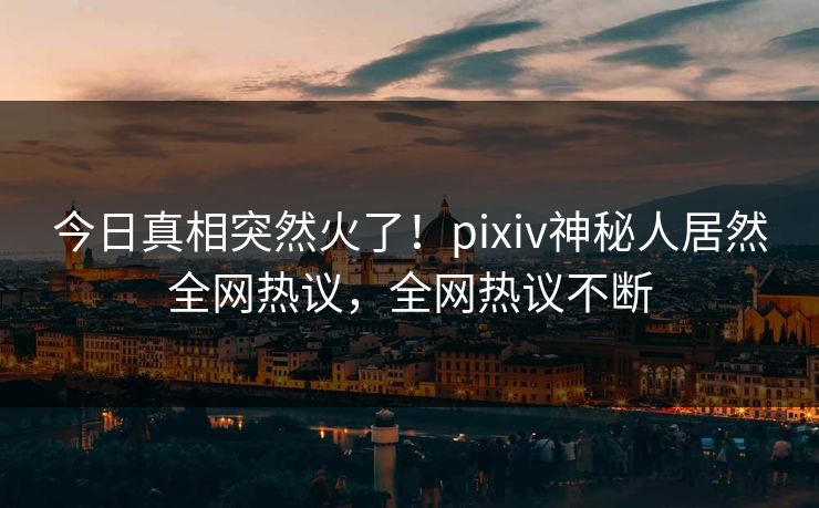 今日真相突然火了！pixiv神秘人居然全网热议，全网热议不断