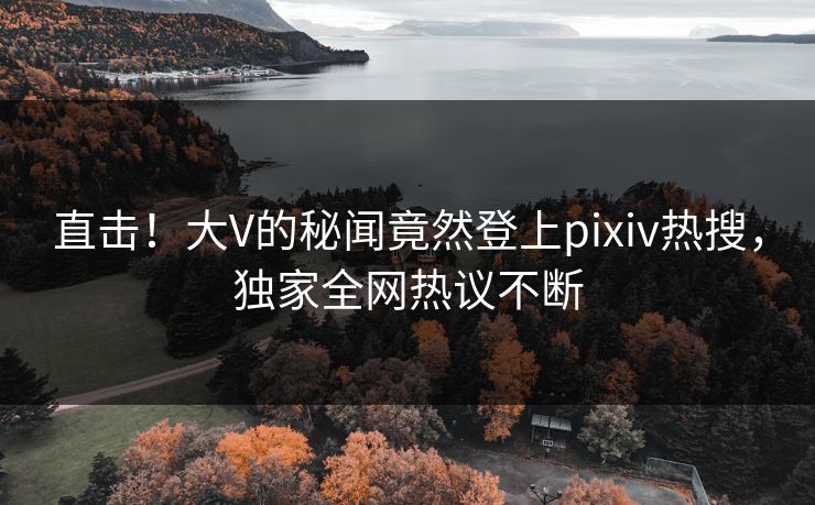 直击！大V的秘闻竟然登上pixiv热搜，独家全网热议不断