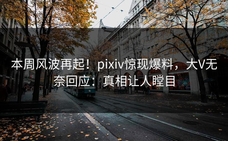 本周风波再起！pixiv惊现爆料，大V无奈回应：真相让人瞠目