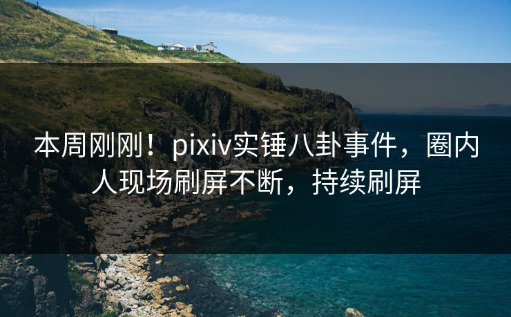 本周刚刚！pixiv实锤八卦事件，圈内人现场刷屏不断，持续刷屏