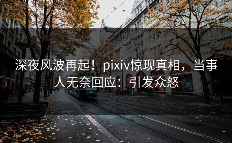 深夜风波再起！pixiv惊现真相，当事人无奈回应：引发众怒