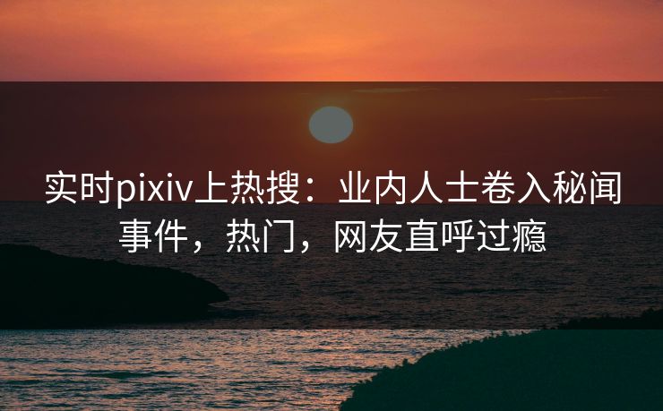 实时pixiv上热搜:业内人士卷入秘闻事件,热门,网友直呼过瘾 实时pixiv上热搜:业内人士卷入秘闻事件,热门,网友直呼过瘾