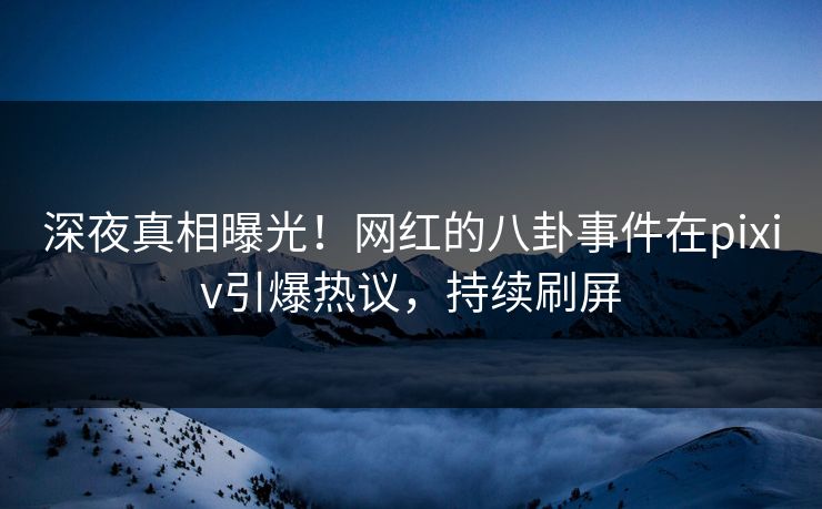 深夜真相曝光！网红的八卦事件在pixiv引爆热议，持续刷屏