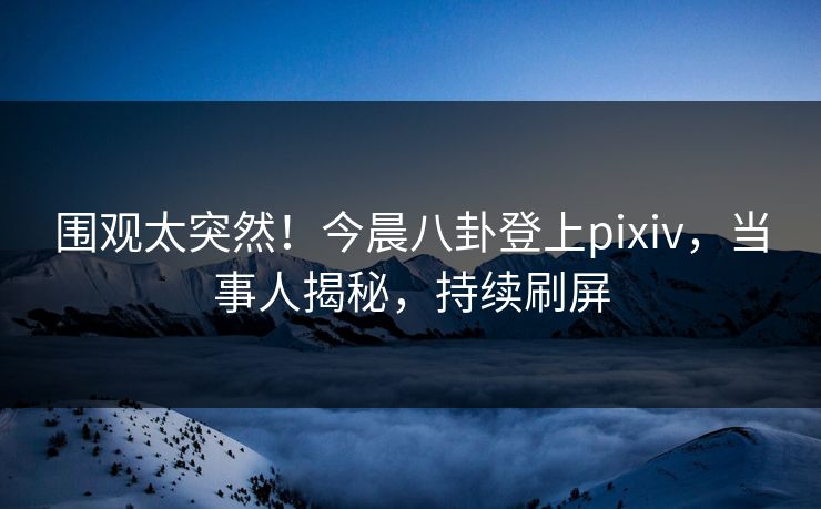 围观太突然！今晨八卦登上pixiv，当事人揭秘，持续刷屏