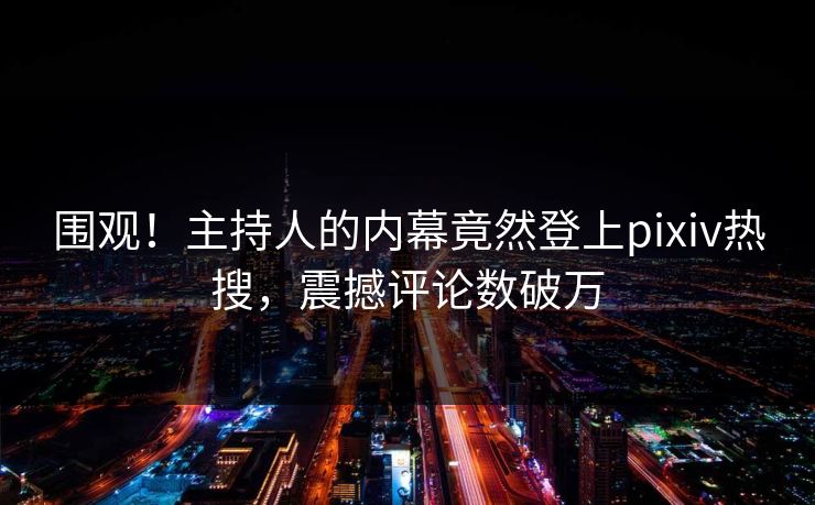 围观！主持人的内幕竟然登上pixiv热搜，震撼评论数破万