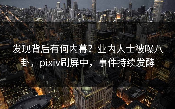 发现背后有何内幕？业内人士被曝八卦，pixiv刷屏中，事件持续发酵