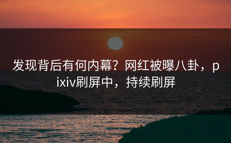 发现背后有何内幕？网红被曝八卦，pixiv刷屏中，持续刷屏