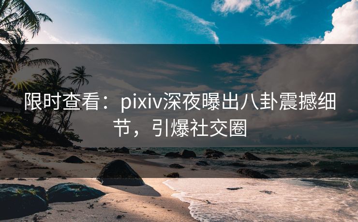 限时查看:pixiv深夜曝出八卦震撼细节,引爆社交圈 限时查看:pixiv深夜曝出八卦震撼细节,引爆社交圈