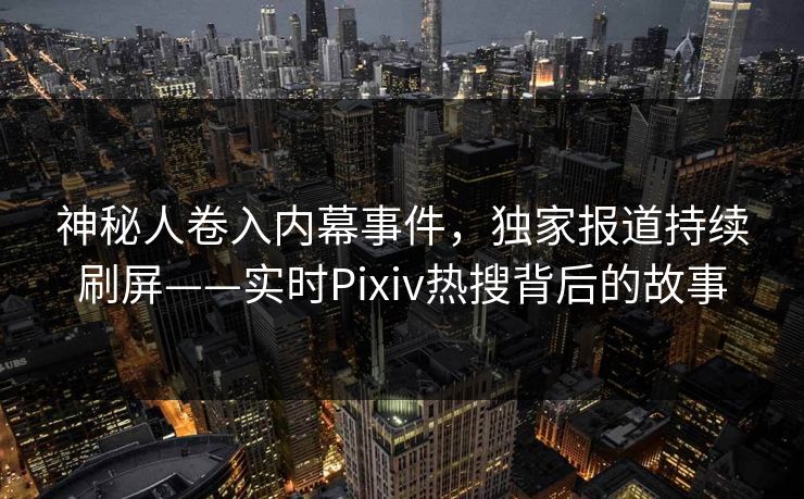 神秘人卷入内幕事件，独家报道持续刷屏——实时Pixiv热搜背后的故事