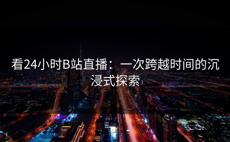 看24小时B站直播：一次跨越时间的沉浸式探索