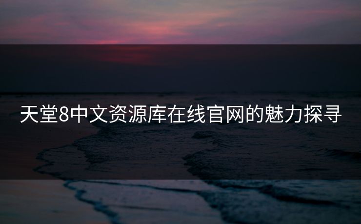 天堂8中文资源库在线官网的魅力探寻