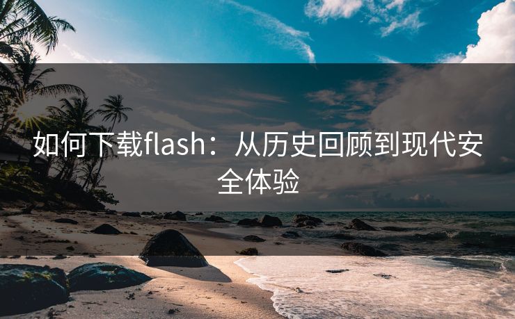 如何下载flash：从历史回顾到现代安全体验
