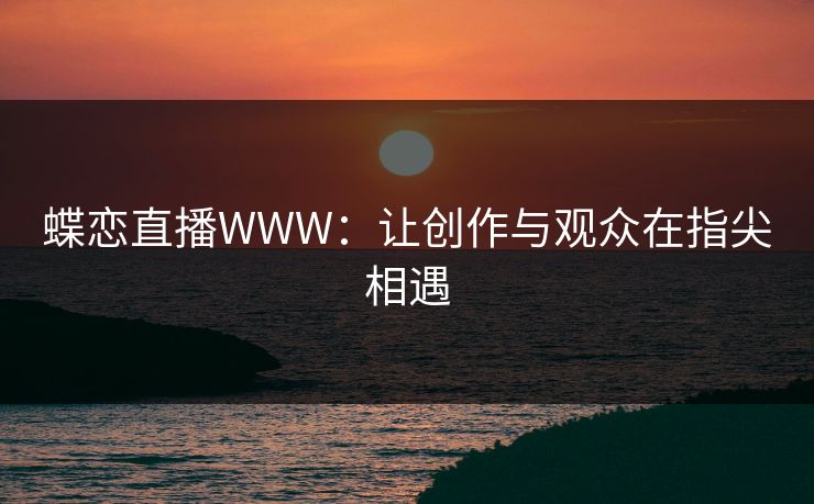 蝶恋直播WWW：让创作与观众在指尖相遇
