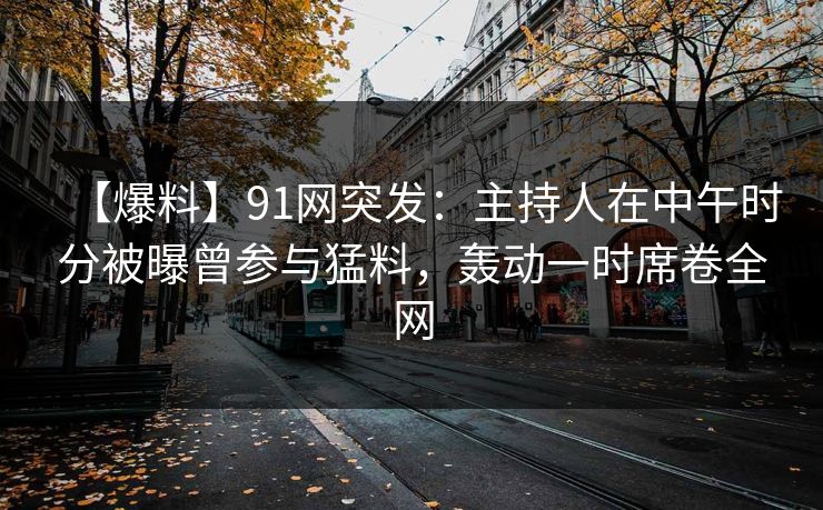 【爆料】91网突发：主持人在中午时分被曝曾参与猛料，轰动一时席卷全网
