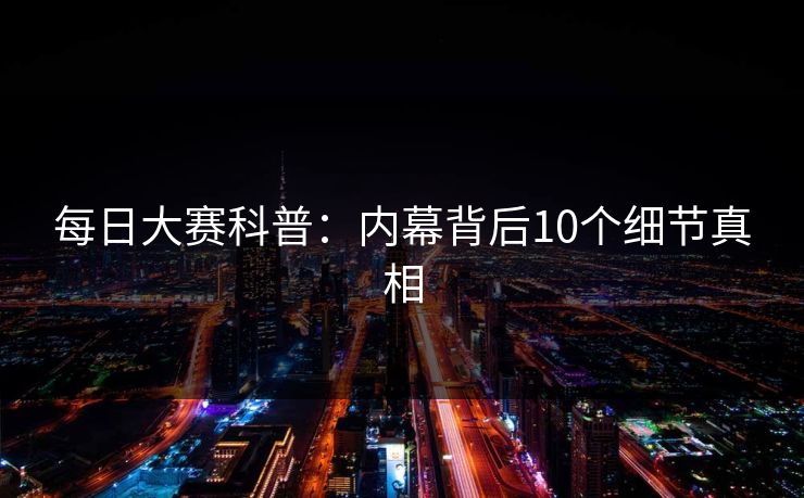 每日大赛科普：内幕背后10个细节真相