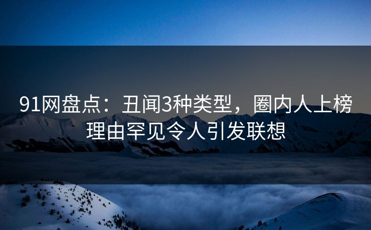 91网盘点：丑闻3种类型，圈内人上榜理由罕见令人引发联想