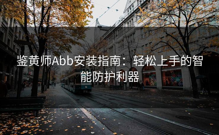 鉴黄师Abb安装指南:轻松上手的智能防护利器 鉴黄师Abb安装指南:轻松上手的智能防护利器