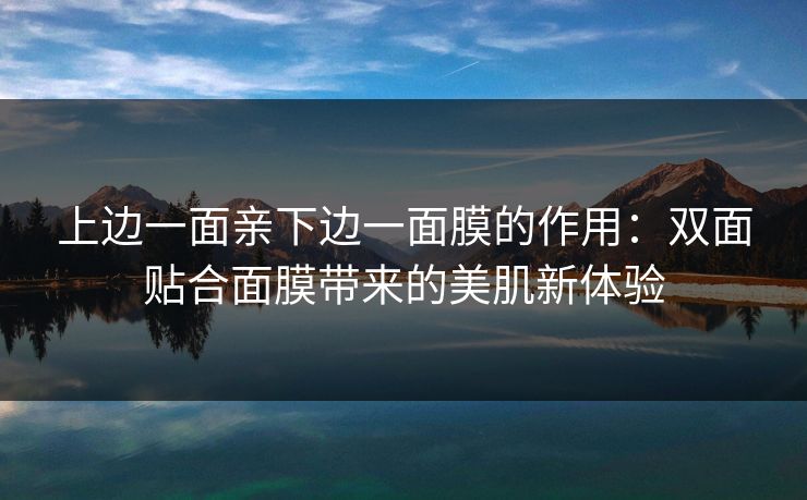 上边一面亲下边一面膜的作用：双面贴合面膜带来的美肌新体验