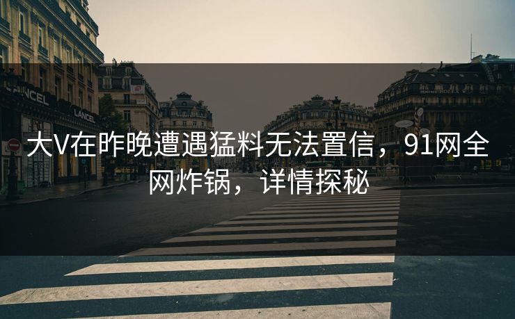 大V在昨晚遭遇猛料无法置信，91网全网炸锅，详情探秘