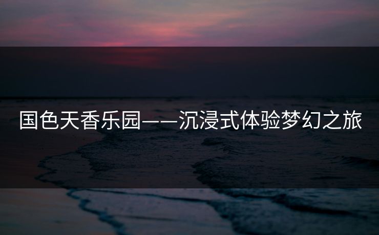 国色天香乐园——沉浸式体验梦幻之旅