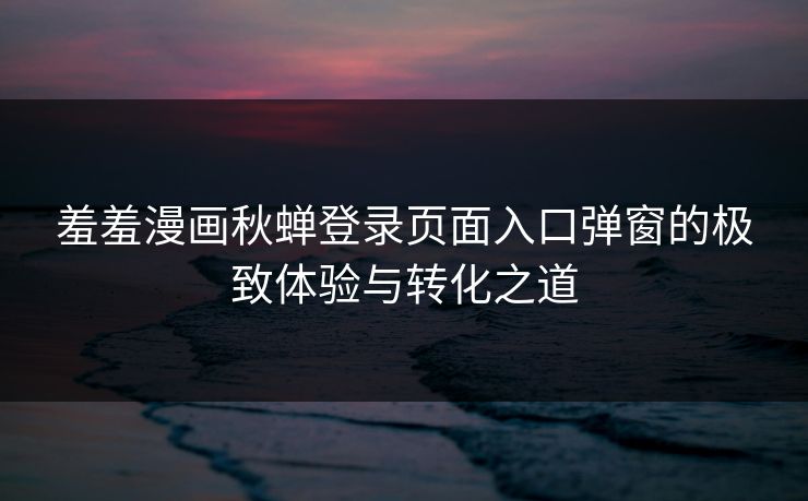 羞羞漫画秋蝉登录页面入口弹窗的极致体验与转化之道