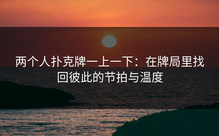 两个人扑克牌一上一下：在牌局里找回彼此的节拍与温度