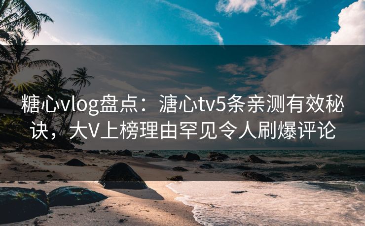 糖心vlog盘点：溏心tv5条亲测有效秘诀，大V上榜理由罕见令人刷爆评论