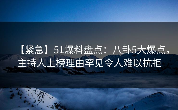 【紧急】51爆料盘点：八卦5大爆点，主持人上榜理由罕见令人难以抗拒