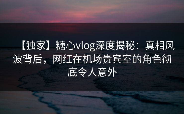 【独家】糖心vlog深度揭秘:真相风波背后,网红在机场贵宾室的角色彻底令人意外 【独家】糖心vlog深度揭秘:真相风波背后,网红在机场贵宾室的角色彻底令人意外