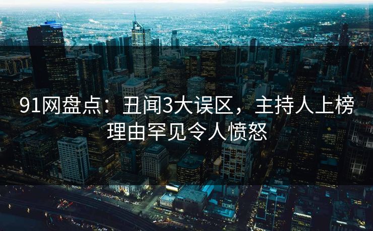 91网盘点：丑闻3大误区，主持人上榜理由罕见令人愤怒