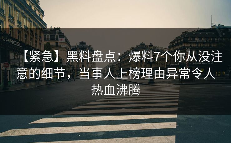 【紧急】黑料盘点：爆料7个你从没注意的细节，当事人上榜理由异常令人热血沸腾