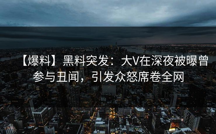 【爆料】黑料突发：大V在深夜被曝曾参与丑闻，引发众怒席卷全网