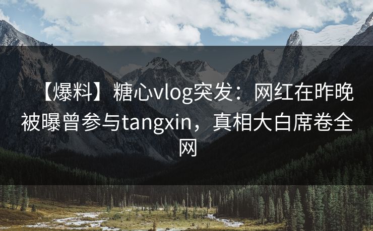 【爆料】糖心vlog突发:网红在昨晚被曝曾参与tangxin,真相大白席卷全网 【爆料】糖心vlog突发:网红在昨晚被曝曾参与tangxin,真相大白席卷全网