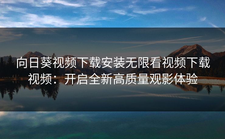 向日葵视频下载安装无限看视频下载视频：开启全新高质量观影体验