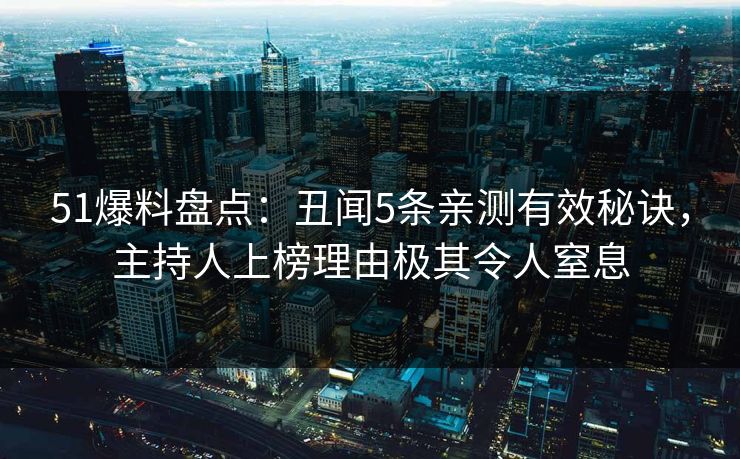 51爆料盘点：丑闻5条亲测有效秘诀，主持人上榜理由极其令人窒息