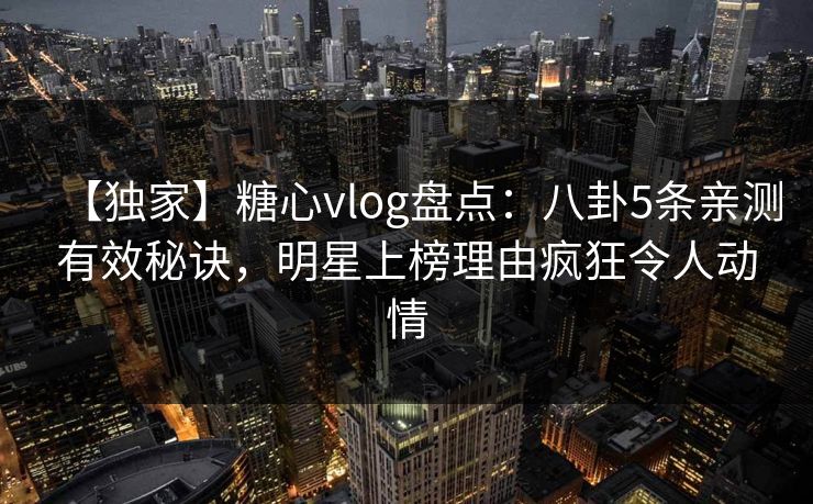 【独家】糖心vlog盘点：八卦5条亲测有效秘诀，明星上榜理由疯狂令人动情