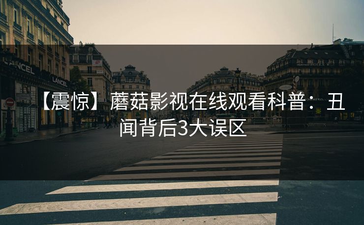 【震惊】蘑菇影视在线观看科普：丑闻背后3大误区