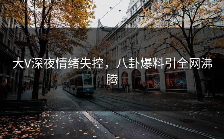 大V深夜情绪失控，八卦爆料引全网沸腾