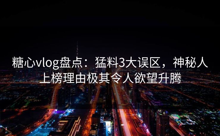 糖心vlog盘点：猛料3大误区，神秘人上榜理由极其令人欲望升腾